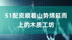 51配资顺着山势绵延而上的木质工坊