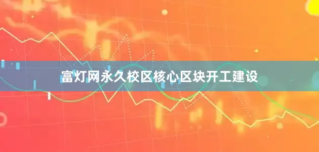 富灯网永久校区核心区块开工建设
