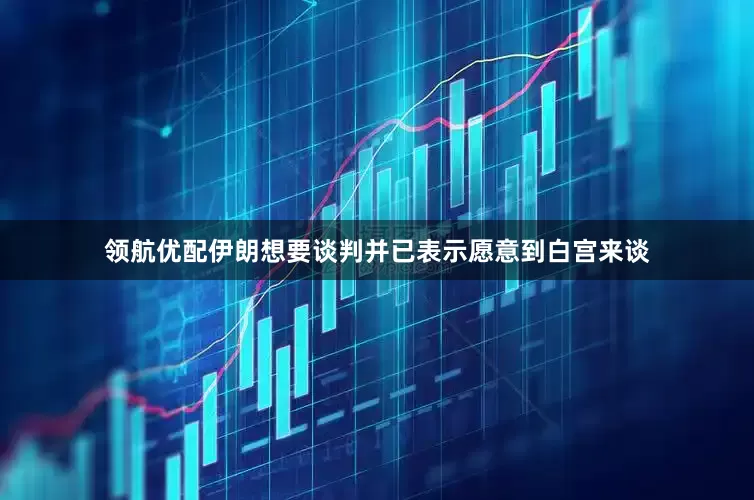 领航优配伊朗想要谈判并已表示愿意到白宫来谈