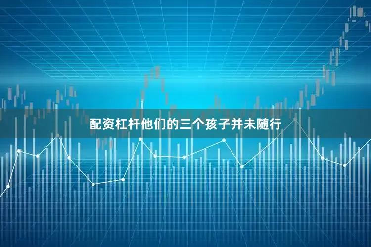 配资杠杆他们的三个孩子并未随行