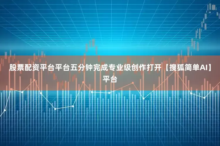 股票配资平台平台五分钟完成专业级创作打开【搜狐简单AI】平台