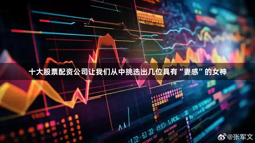 十大股票配资公司让我们从中挑选出几位具有“妻感”的女神