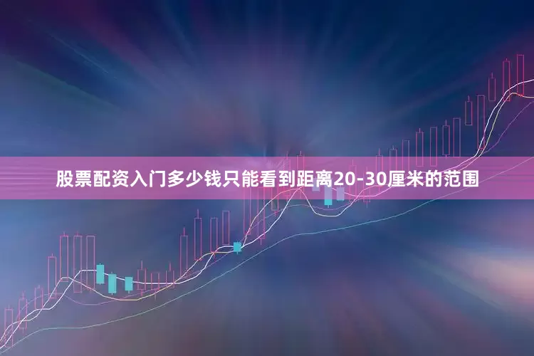 股票配资入门多少钱只能看到距离20-30厘米的范围