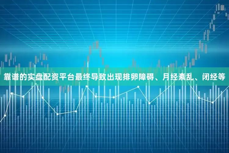 靠谱的实盘配资平台最终导致出现排卵障碍、月经紊乱、闭经等