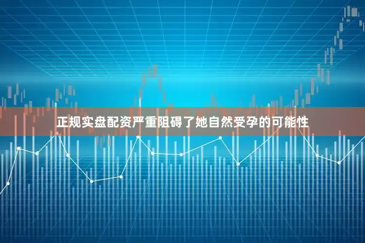 正规实盘配资严重阻碍了她自然受孕的可能性