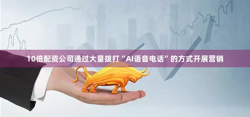 10倍配资公司通过大量拨打“AI语音电话”的方式开展营销