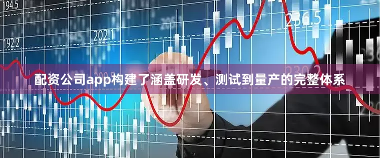 配资公司app构建了涵盖研发、测试到量产的完整体系