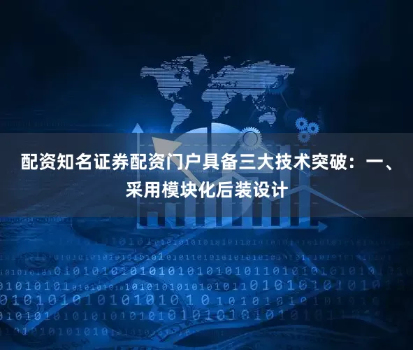 配资知名证券配资门户具备三大技术突破：一、采用模块化后装设计