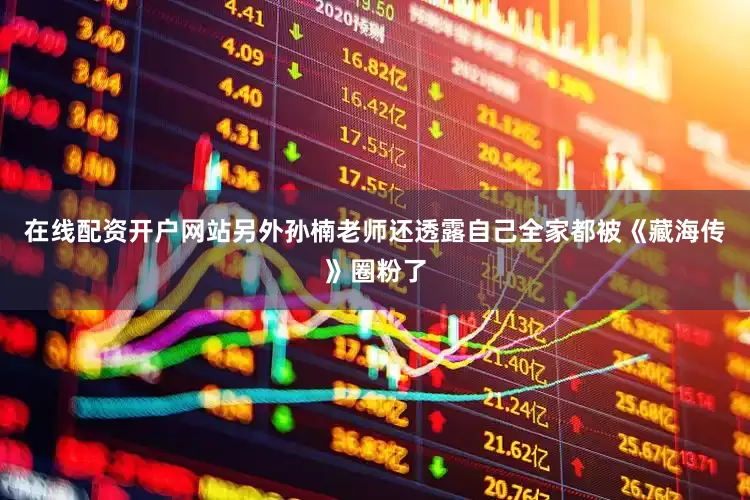 在线配资开户网站另外孙楠老师还透露自己全家都被《藏海传》圈粉了