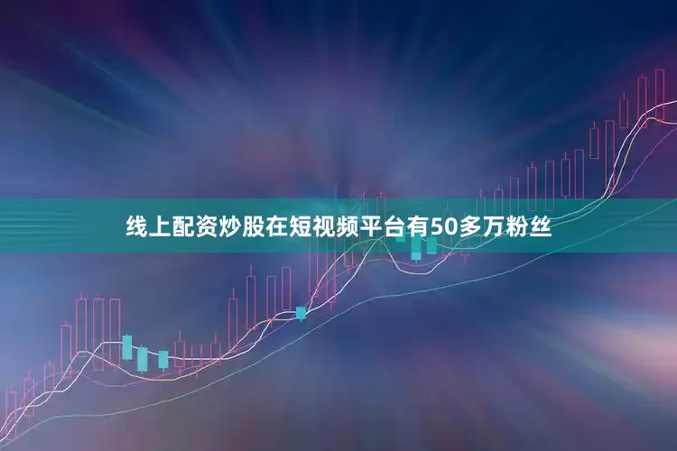 线上配资炒股在短视频平台有50多万粉丝