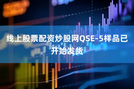 线上股票配资炒股网QSE-5样品已开始发货