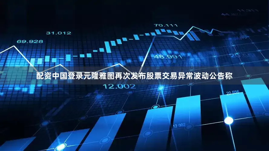 配资中国登录元隆雅图再次发布股票交易异常波动公告称