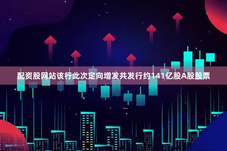 配资股网站该行此次定向增发共发行约141亿股A股股票