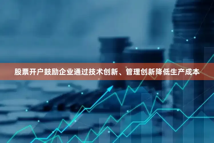 股票开户鼓励企业通过技术创新、管理创新降低生产成本