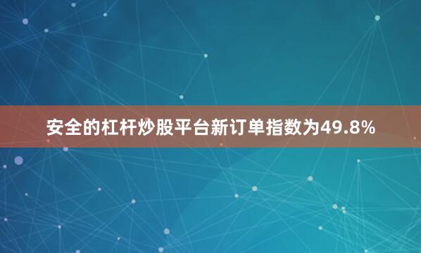 安全的杠杆炒股平台　　新订单指数为49.8%