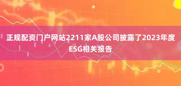 正规配资门户网站2211家A股公司披露了2023年度ESG相关报告