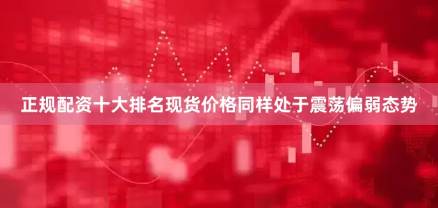 正规配资十大排名现货价格同样处于震荡偏弱态势