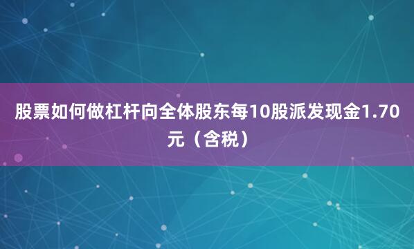 股票如何做杠杆向全体股东每10股派发现金1.70元（含税）