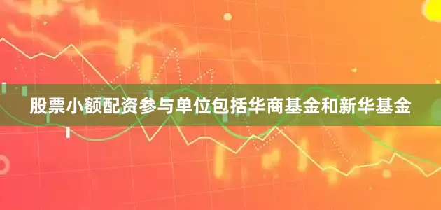 股票小额配资参与单位包括华商基金和新华基金
