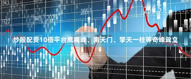 炒股配资10倍平台鹰嘴峰、南天门、擎天一柱等奇峰耸立