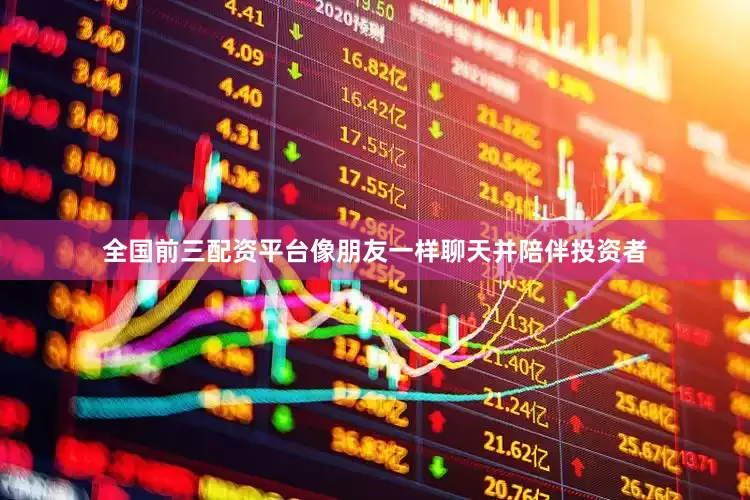 全国前三配资平台像朋友一样聊天并陪伴投资者