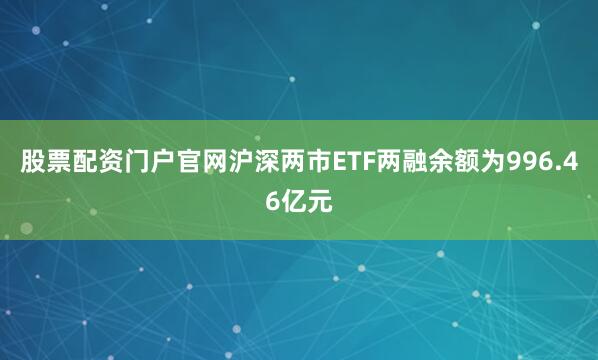 股票配资门户官网沪深两市ETF两融余额为996.46亿元