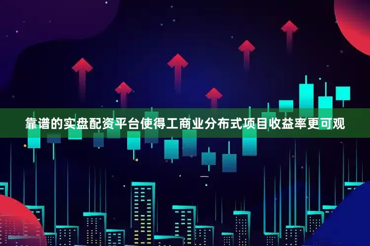 靠谱的实盘配资平台使得工商业分布式项目收益率更可观