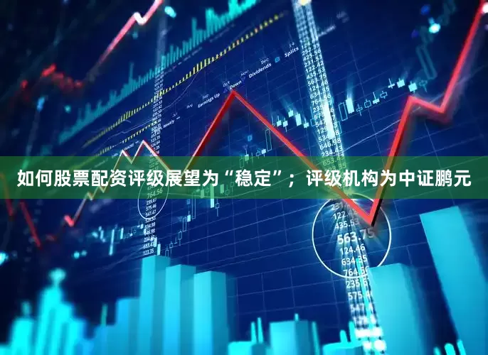 如何股票配资评级展望为“稳定”；评级机构为中证鹏元