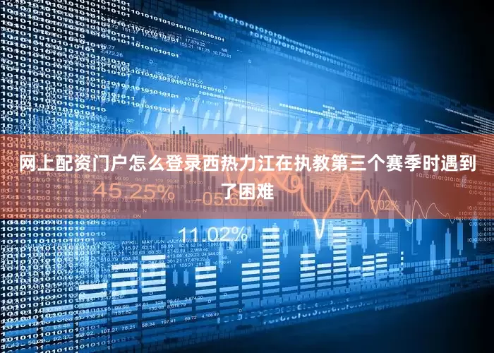 网上配资门户怎么登录西热力江在执教第三个赛季时遇到了困难