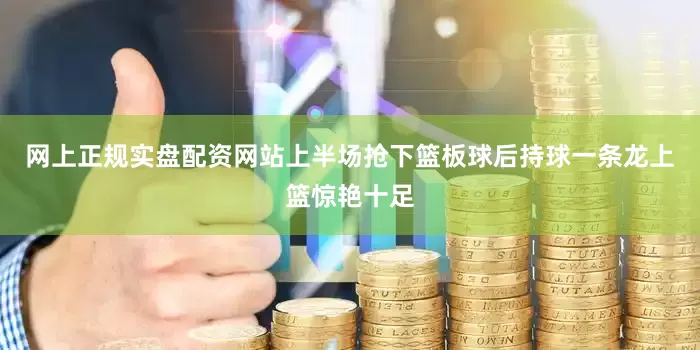 网上正规实盘配资网站上半场抢下篮板球后持球一条龙上篮惊艳十足