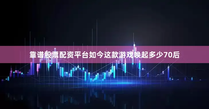 靠谱股票配资平台如今这款游戏唤起多少70后