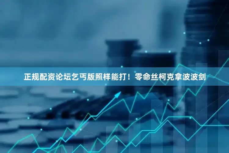 正规配资论坛乞丐版照样能打！零命丝柯克拿波波剑