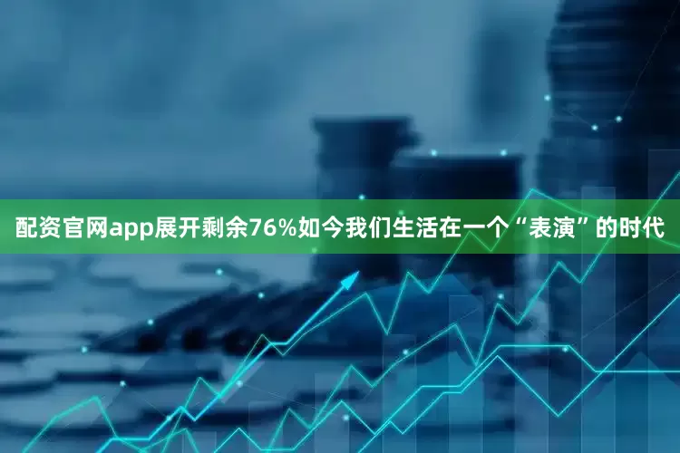 配资官网app展开剩余76%如今我们生活在一个“表演”的时代