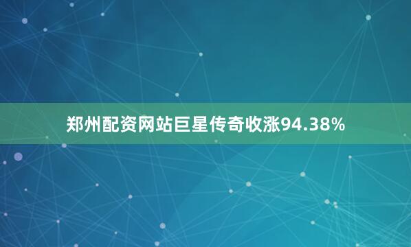郑州配资网站巨星传奇收涨94.38%