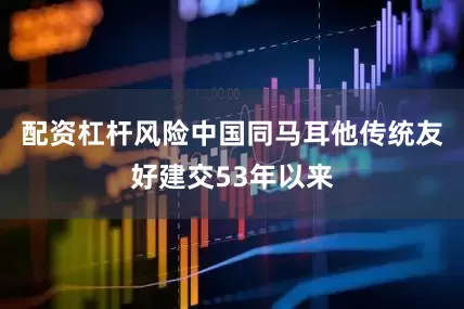 配资杠杆风险中国同马耳他传统友好建交53年以来