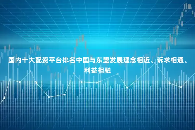 国内十大配资平台排名中国与东盟发展理念相近、诉求相通、利益相融