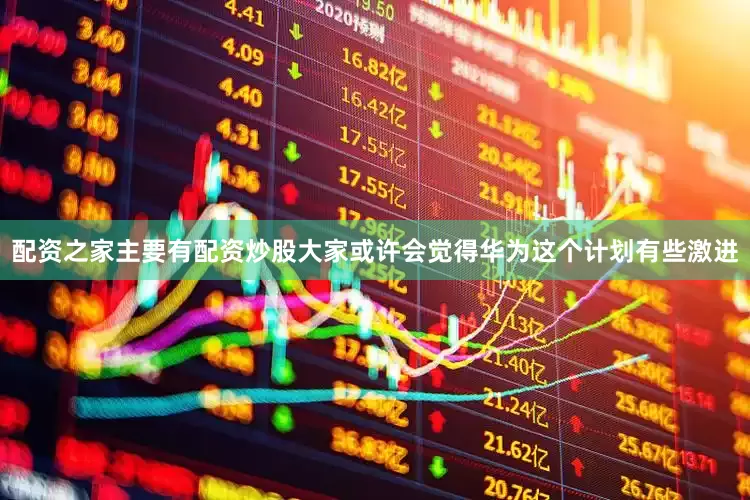 配资之家主要有配资炒股大家或许会觉得华为这个计划有些激进
