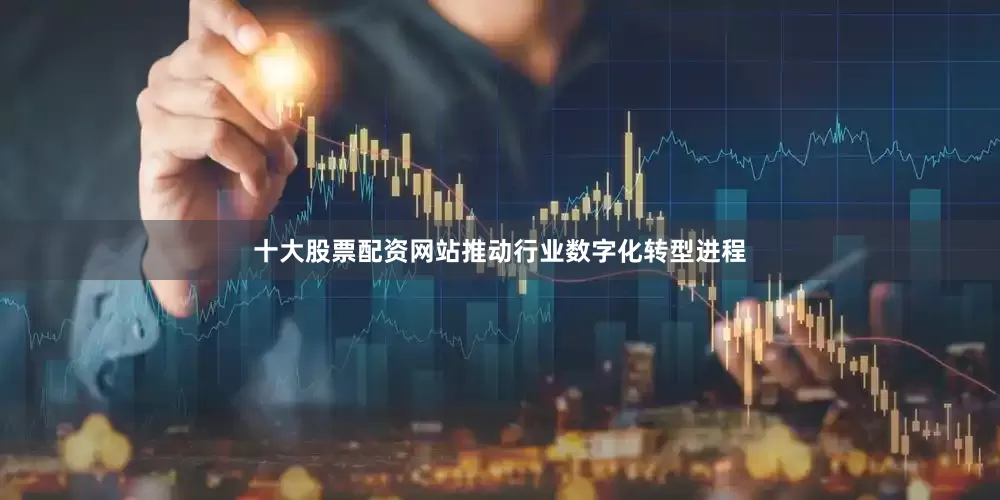 十大股票配资网站推动行业数字化转型进程