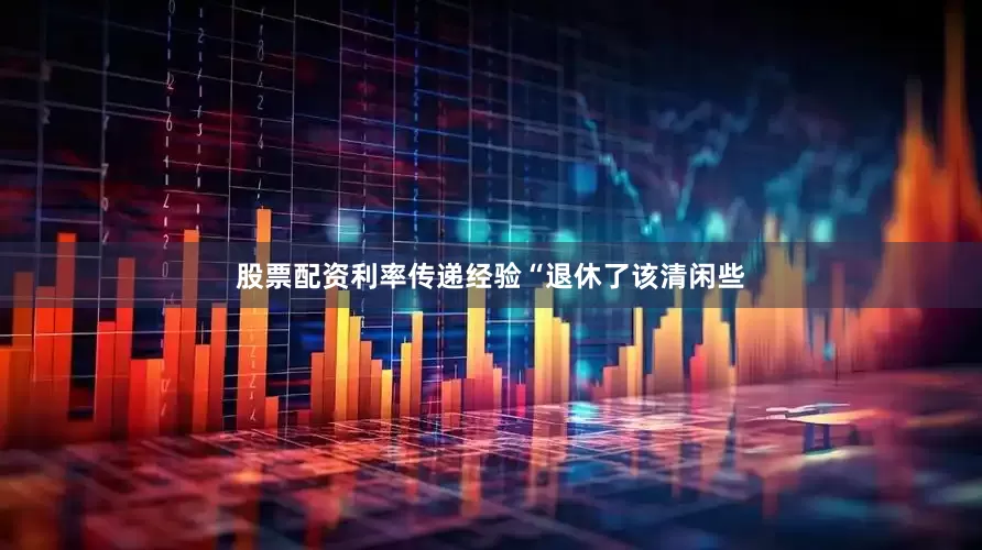股票配资利率传递经验　　“退休了该清闲些