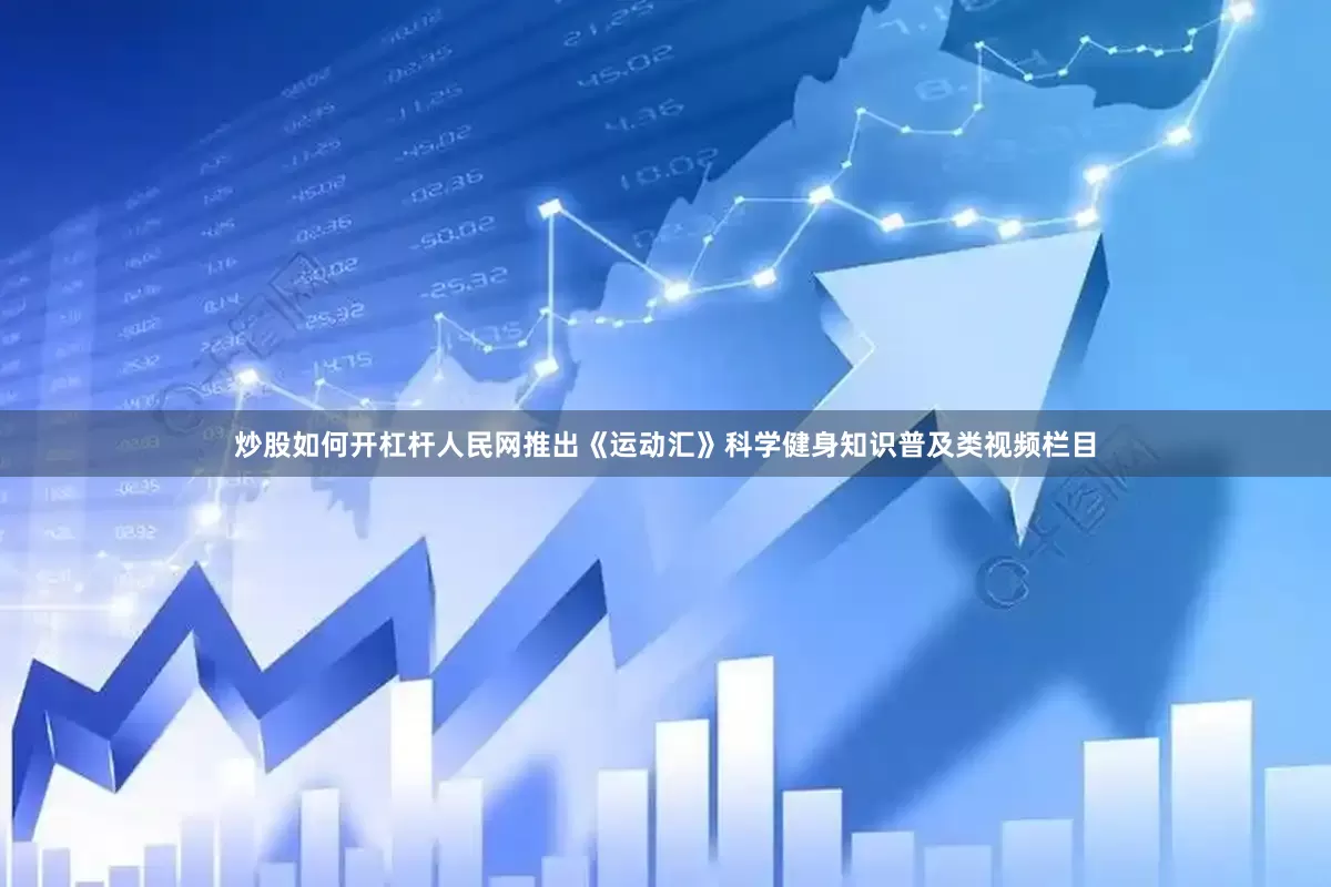 炒股如何开杠杆人民网推出《运动汇》科学健身知识普及类视频栏目