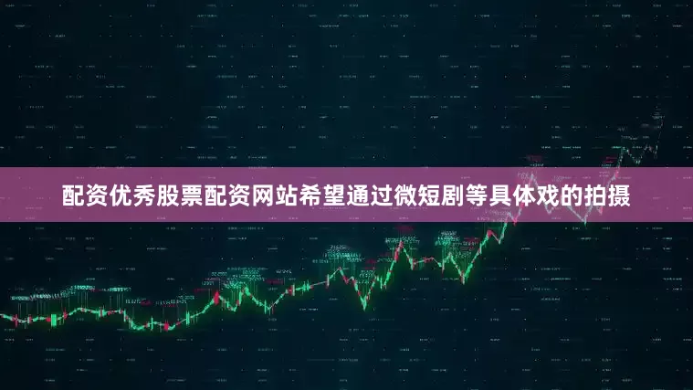 配资优秀股票配资网站希望通过微短剧等具体戏的拍摄