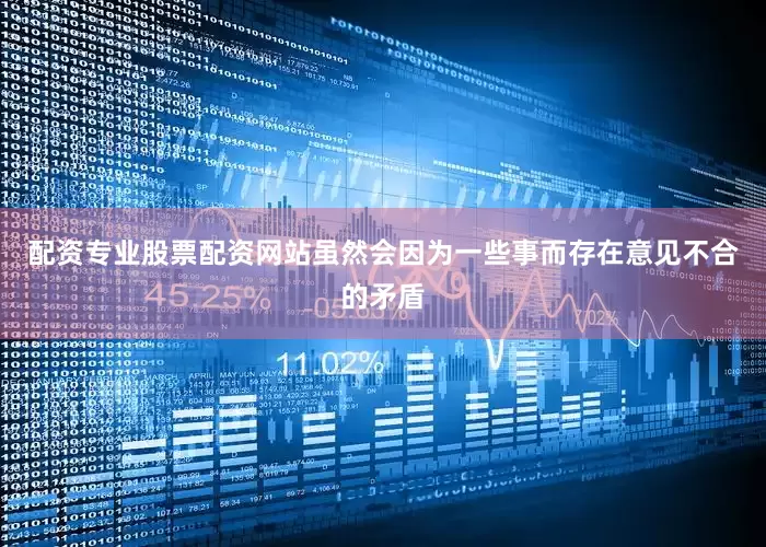 配资专业股票配资网站虽然会因为一些事而存在意见不合的矛盾