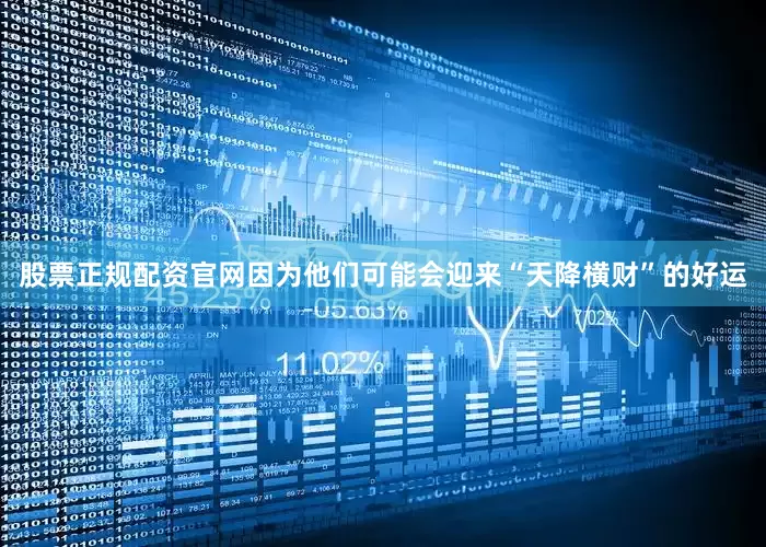 股票正规配资官网因为他们可能会迎来“天降横财”的好运