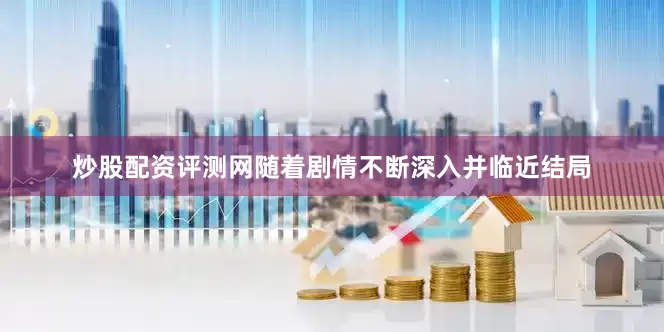 炒股配资评测网随着剧情不断深入并临近结局