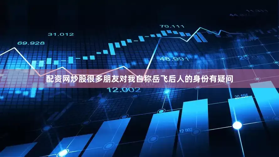 配资网炒股很多朋友对我自称岳飞后人的身份有疑问