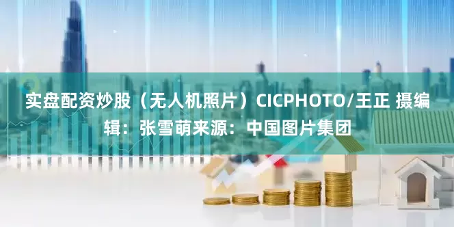 实盘配资炒股（无人机照片）CICPHOTO/王正 摄　　编辑：张雪萌　　来源：中国图片集团