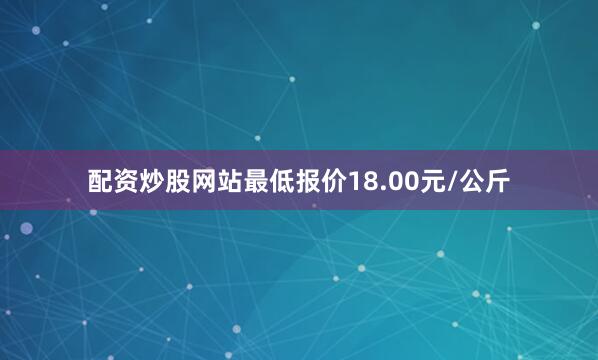 配资炒股网站最低报价18.00元/公斤