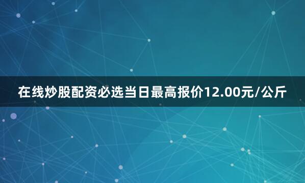 在线炒股配资必选当日最高报价12.00元/公斤