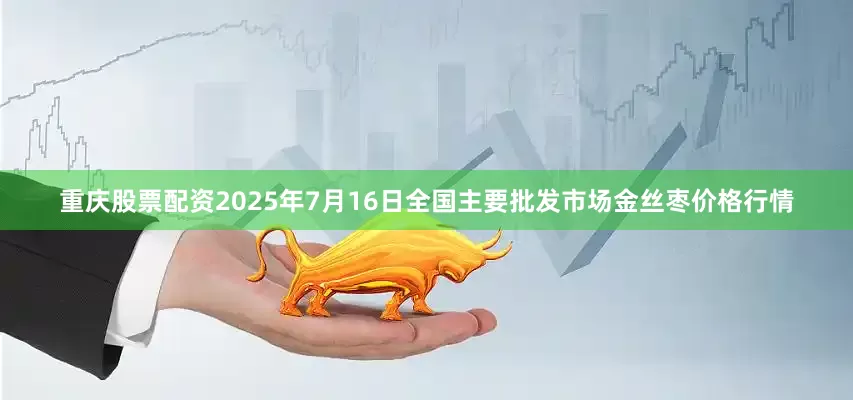 重庆股票配资2025年7月16日全国主要批发市场金丝枣价格行情