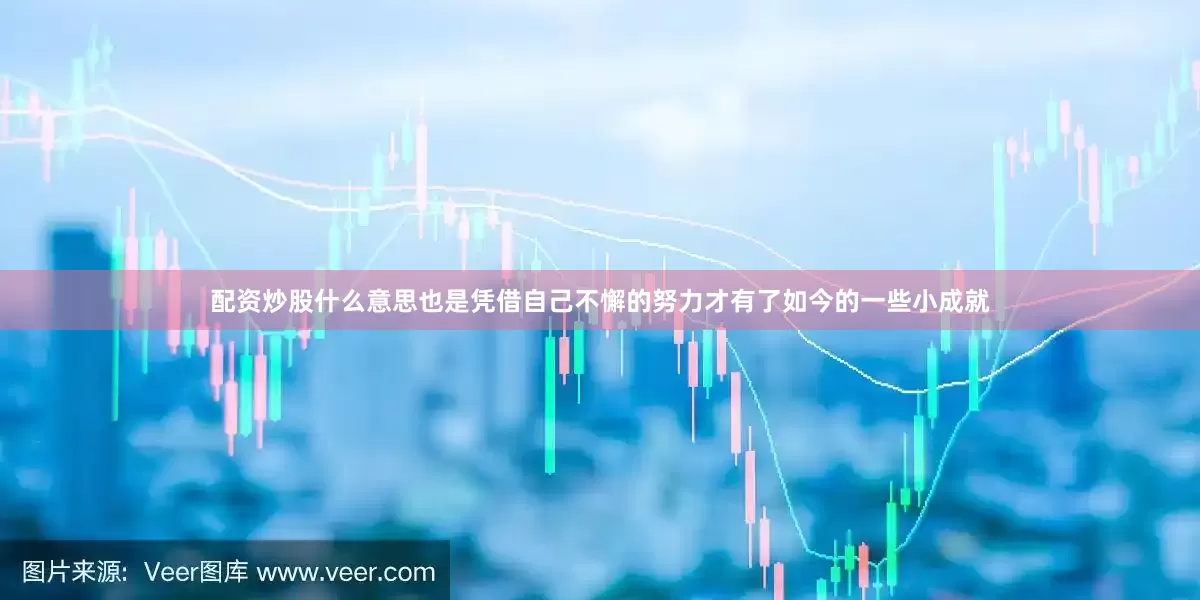 配资炒股什么意思也是凭借自己不懈的努力才有了如今的一些小成就